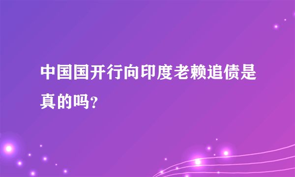 中国国开行向印度老赖追债是真的吗？