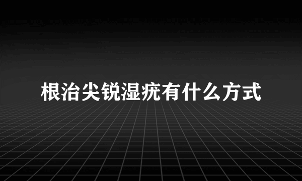 根治尖锐湿疣有什么方式