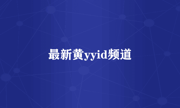 最新黄yyid频道