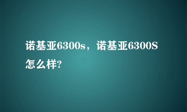 诺基亚6300s，诺基亚6300S怎么样?