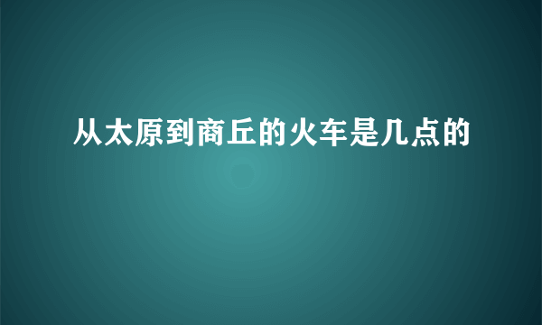 从太原到商丘的火车是几点的