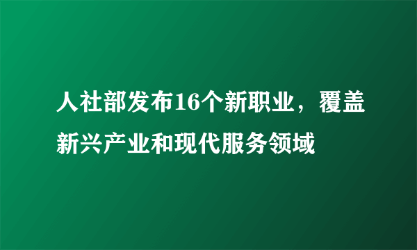 人社部发布16个新职业，覆盖新兴产业和现代服务领域