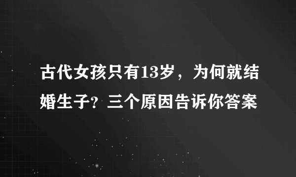 古代女孩只有13岁，为何就结婚生子？三个原因告诉你答案