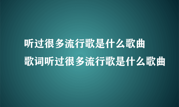 听过很多流行歌是什么歌曲 歌词听过很多流行歌是什么歌曲