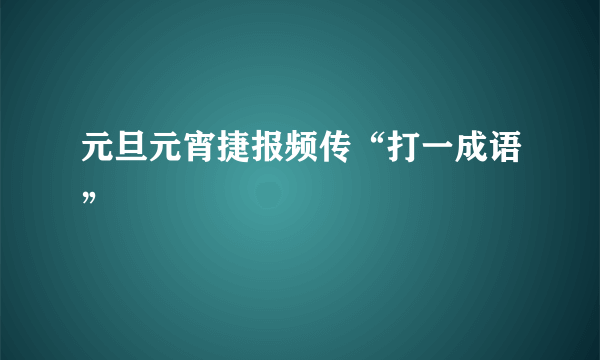 元旦元宵捷报频传“打一成语”