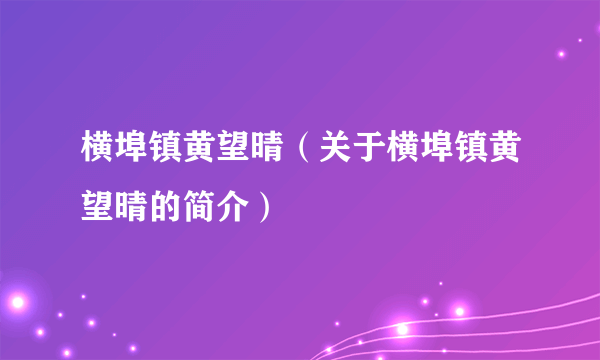 横埠镇黄望晴（关于横埠镇黄望晴的简介）