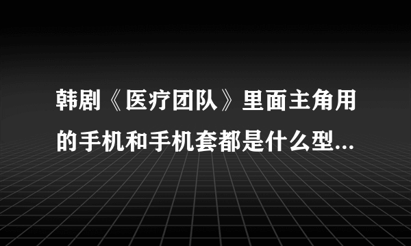 韩剧《医疗团队》里面主角用的手机和手机套都是什么型号的呀？（有图）