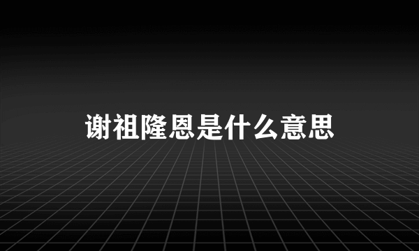 谢祖隆恩是什么意思