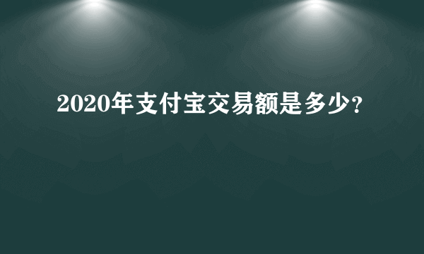 2020年支付宝交易额是多少？