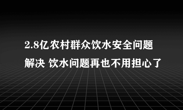 2.8亿农村群众饮水安全问题解决 饮水问题再也不用担心了