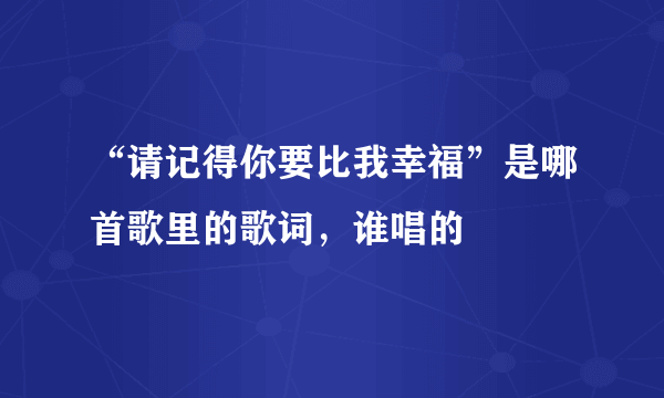 “请记得你要比我幸福”是哪首歌里的歌词，谁唱的