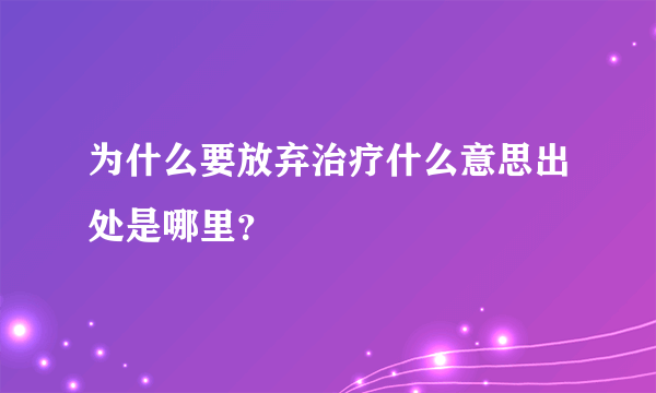 为什么要放弃治疗什么意思出处是哪里？