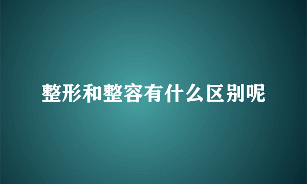 整形和整容有什么区别呢