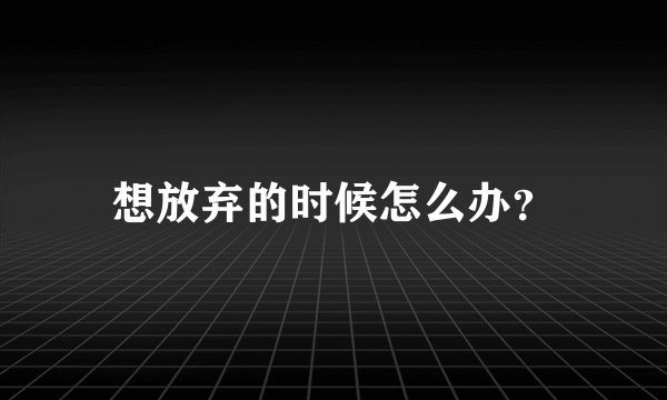 想放弃的时候怎么办？