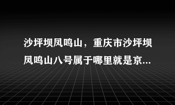 沙坪坝凤鸣山，重庆市沙坪坝凤鸣山八号属于哪里就是京东上要填的