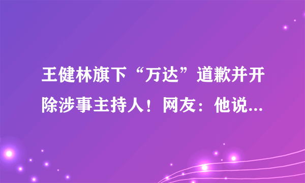 王健林旗下“万达”道歉并开除涉事主持人！网友：他说的是实话！