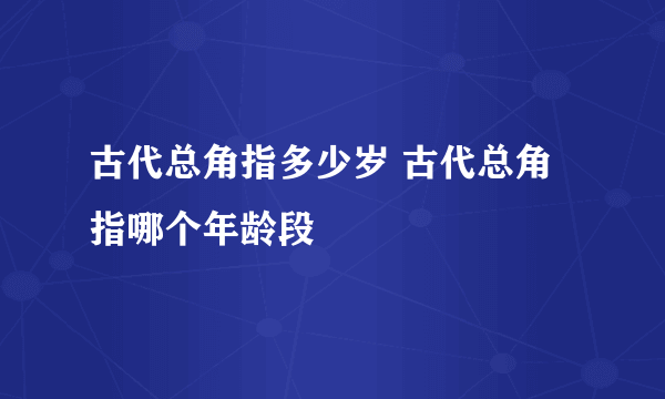 古代总角指多少岁 古代总角指哪个年龄段