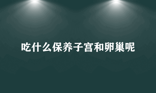 吃什么保养子宫和卵巢呢