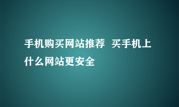 手机购买网站推荐  买手机上什么网站更安全