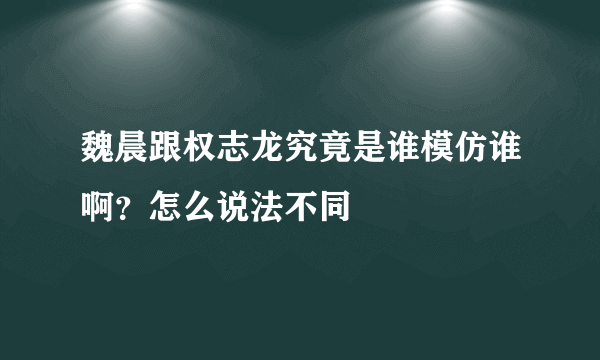 魏晨跟权志龙究竟是谁模仿谁啊？怎么说法不同