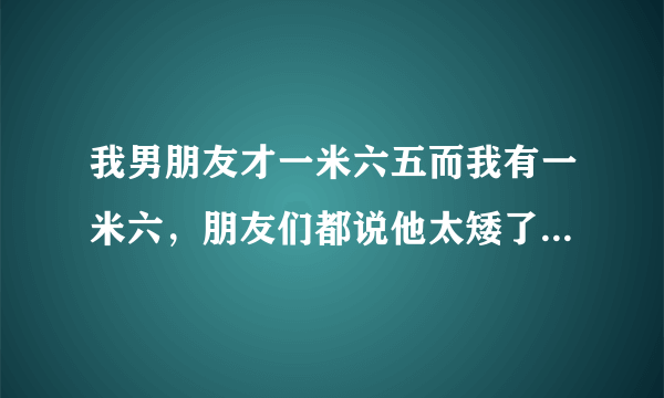 我男朋友才一米六五而我有一米六，朋友们都说他太矮了和我不配，怎么办哪