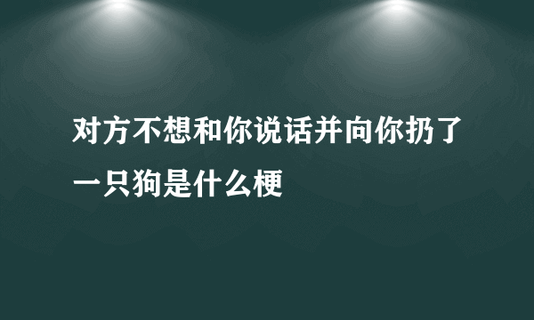 对方不想和你说话并向你扔了一只狗是什么梗