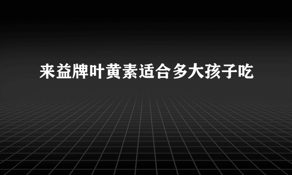 来益牌叶黄素适合多大孩子吃