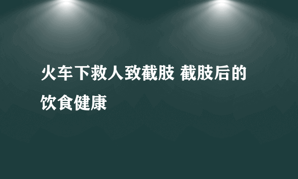 火车下救人致截肢 截肢后的饮食健康