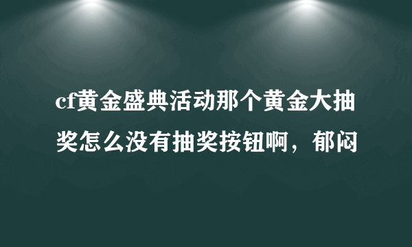 cf黄金盛典活动那个黄金大抽奖怎么没有抽奖按钮啊，郁闷