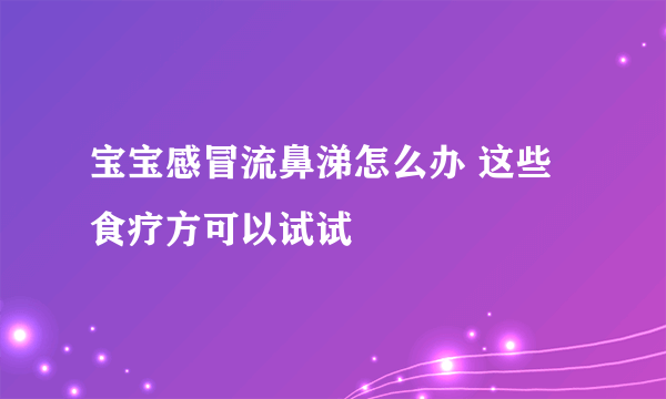 宝宝感冒流鼻涕怎么办 这些食疗方可以试试