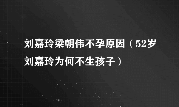 刘嘉玲梁朝伟不孕原因（52岁刘嘉玲为何不生孩子）