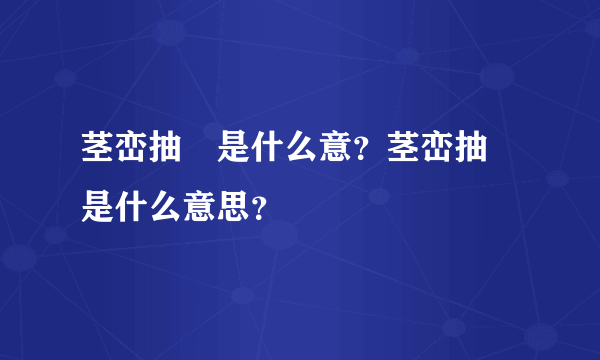 茎峦抽稸是什么意？茎峦抽稸是什么意思？