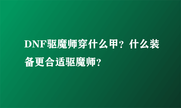 DNF驱魔师穿什么甲？什么装备更合适驱魔师？