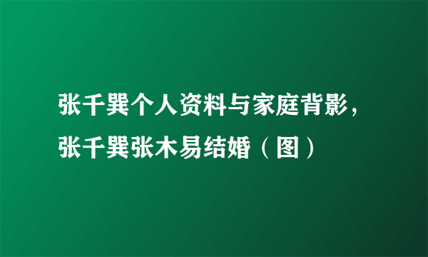 张千巽个人资料与家庭背影，张千巽张木易结婚（图）