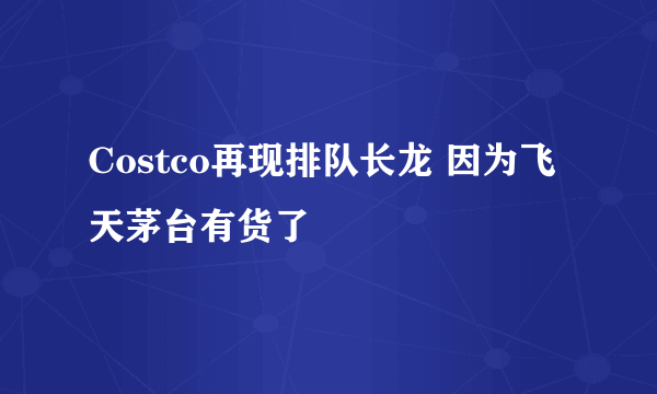 Costco再现排队长龙 因为飞天茅台有货了