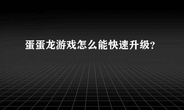 蛋蛋龙游戏怎么能快速升级？