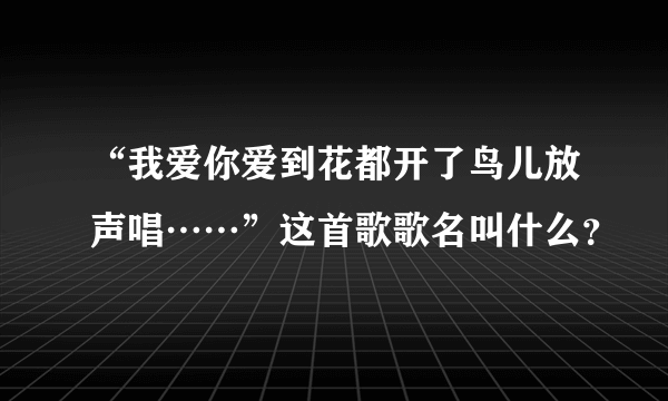 “我爱你爱到花都开了鸟儿放声唱……”这首歌歌名叫什么？