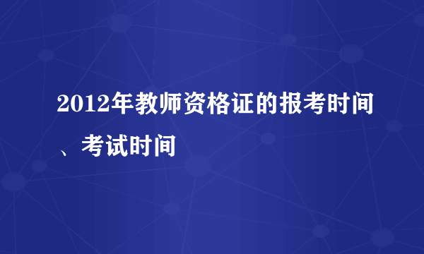 2012年教师资格证的报考时间、考试时间