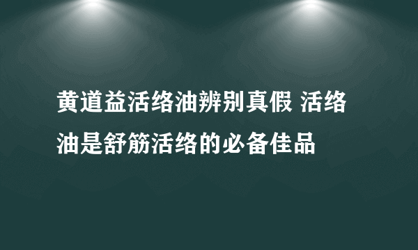 黄道益活络油辨别真假 活络油是舒筋活络的必备佳品