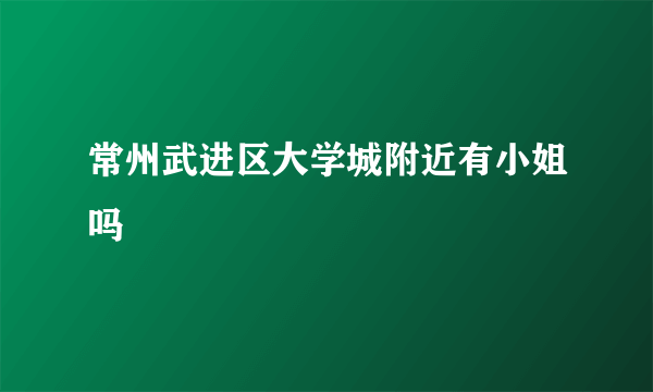 常州武进区大学城附近有小姐吗