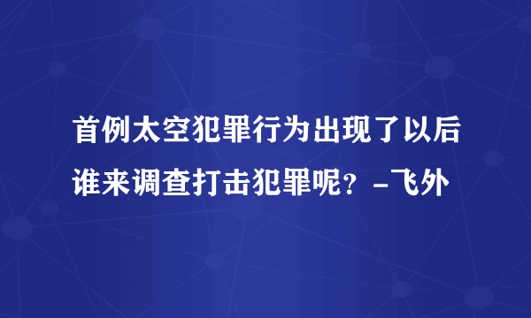 首例太空犯罪行为出现了以后谁来调查打击犯罪呢？-飞外