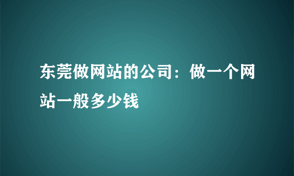 东莞做网站的公司：做一个网站一般多少钱