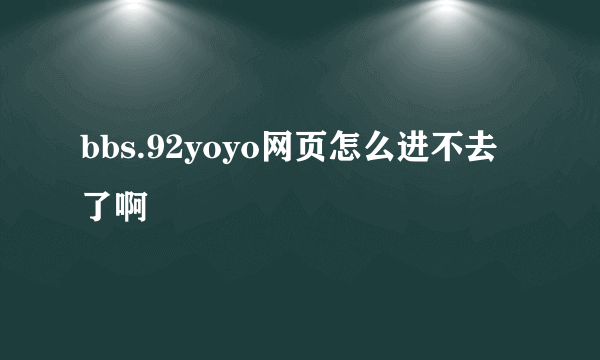 bbs.92yoyo网页怎么进不去了啊