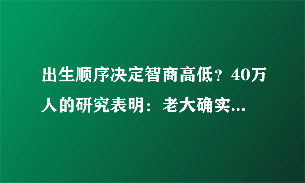 出生顺序决定智商高低？40万人的研究表明：老大确实比老二聪明