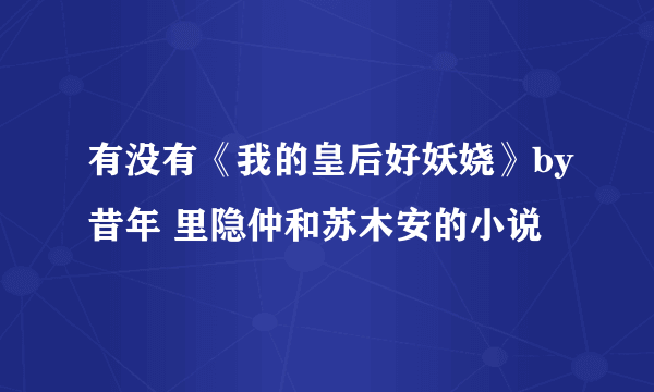 有没有《我的皇后好妖娆》by昔年 里隐仲和苏木安的小说