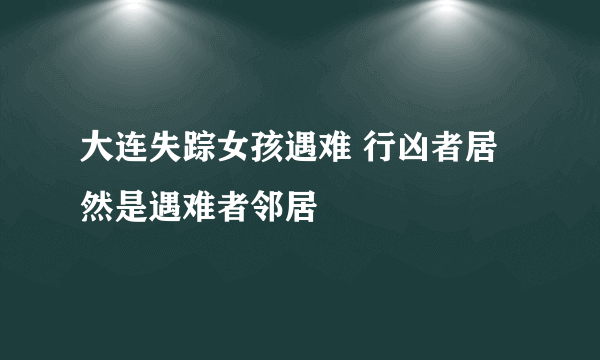 大连失踪女孩遇难 行凶者居然是遇难者邻居