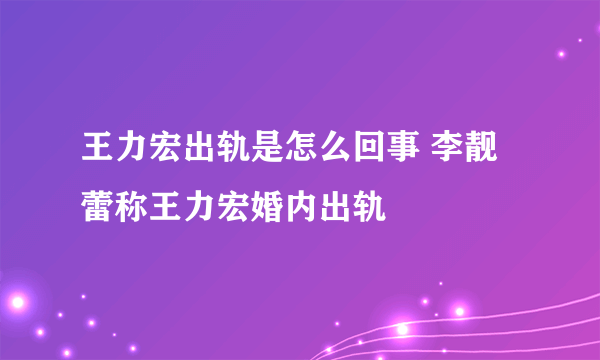 王力宏出轨是怎么回事 李靓蕾称王力宏婚内出轨