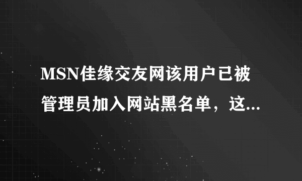 MSN佳缘交友网该用户已被管理员加入网站黑名单，这是为什么吗？