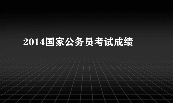 2014国家公务员考试成绩