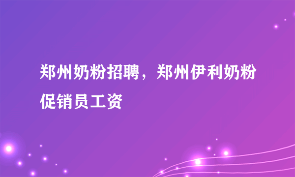 郑州奶粉招聘，郑州伊利奶粉促销员工资